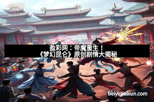 盈彩网：帝魔重生！《梦幻昆仑》原创剧情大揭秘